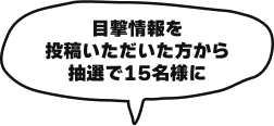 目撃情報を投稿いただいた方から抽選で15名様に