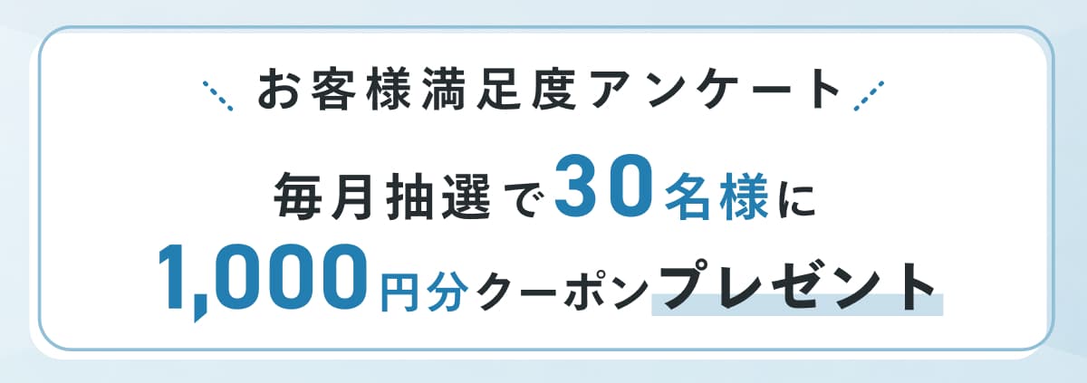 お客様満足度アンケート 毎月抽選で30名様に1,000円分クーポンプレゼント